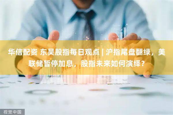 华信配资 东吴股指每日观点 | 沪指尾盘翻绿，美联储暂停加息，股指未来如何演绎？