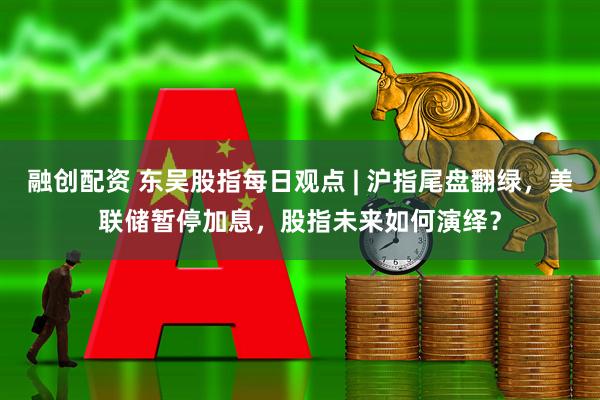 融创配资 东吴股指每日观点 | 沪指尾盘翻绿，美联储暂停加息，股指未来如何演绎？