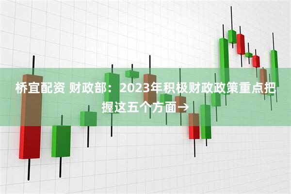 桥宜配资 财政部：2023年积极财政政策重点把握这五个方面→
