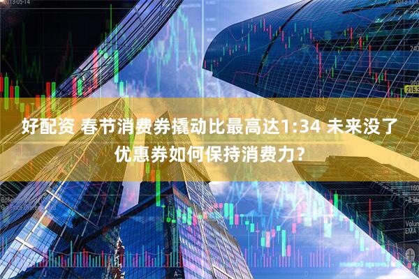 好配资 春节消费券撬动比最高达1:34 未来没了优惠券如何保持消费力？