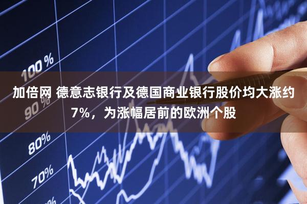 加倍网 德意志银行及德国商业银行股价均大涨约7%，为涨幅居前的欧洲个股