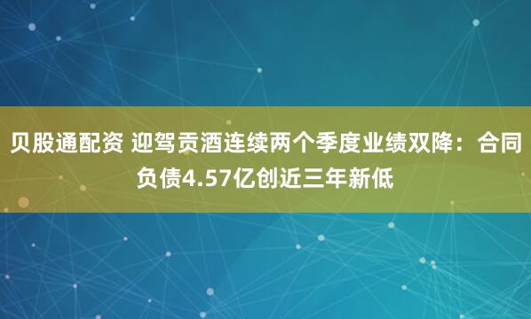 贝股通配资 迎驾贡酒连续两个季度业绩双降：合同负债4.57亿创近三年新低