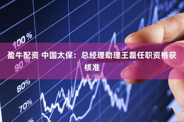 盈牛配资 中国太保：总经理助理王磊任职资格获核准