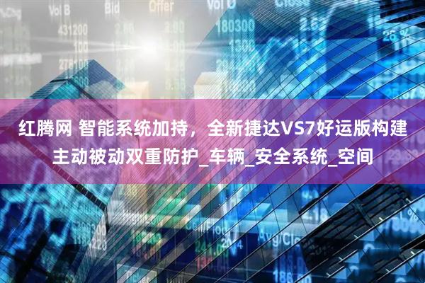 红腾网 智能系统加持，全新捷达VS7好运版构建主动被动双重防护_车辆_安全系统_空间