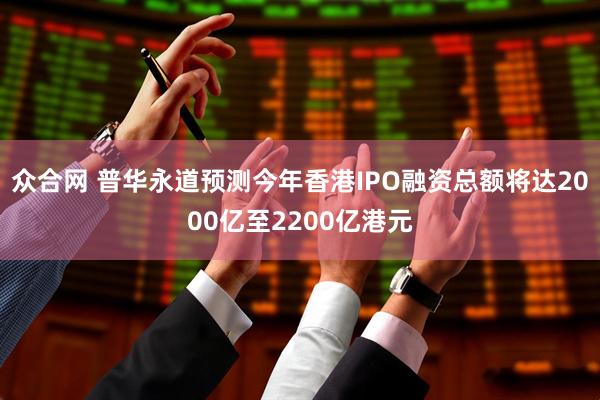 众合网 普华永道预测今年香港IPO融资总额将达2000亿至2200亿港元