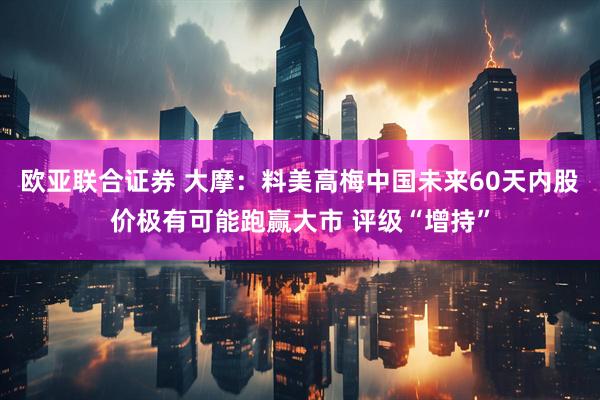 欧亚联合证券 大摩：料美高梅中国未来60天内股价极有可能跑赢大市 评级“增持”