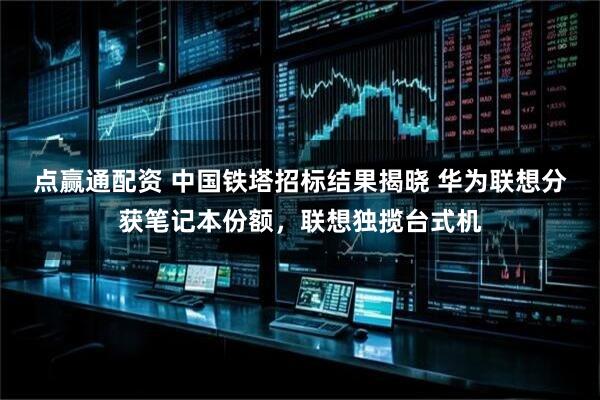 点赢通配资 中国铁塔招标结果揭晓 华为联想分获笔记本份额，联想独揽台式机
