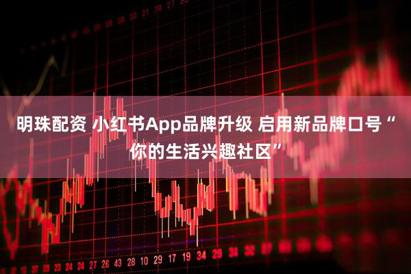 明珠配资 小红书App品牌升级 启用新品牌口号“你的生活兴趣社区”