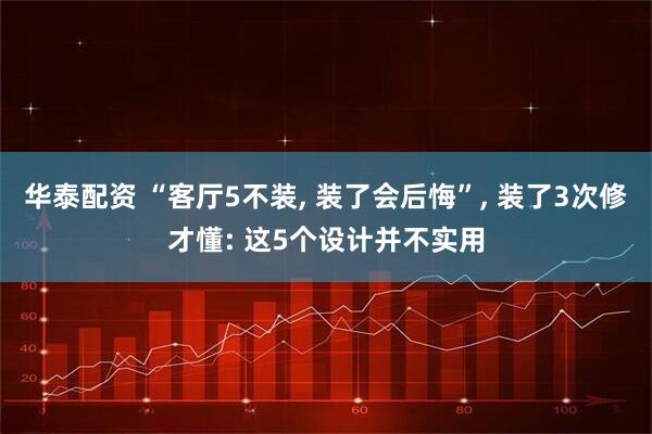 华泰配资 “客厅5不装, 装了会后悔”, 装了3次修才懂: 这5个设计并不实用
