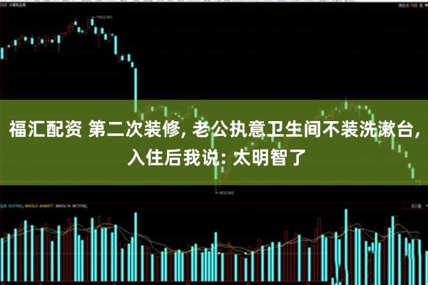 福汇配资 第二次装修, 老公执意卫生间不装洗漱台, 入住后我说: 太明智了