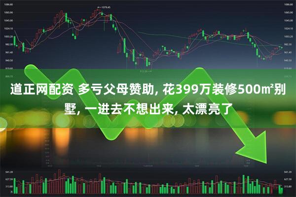 道正网配资 多亏父母赞助, 花399万装修500㎡别墅, 一进去不想出来, 太漂亮了