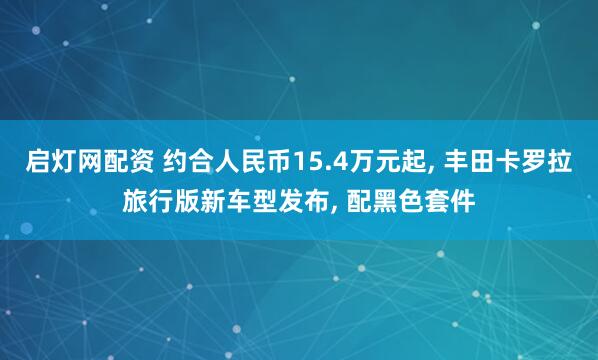 启灯网配资 约合人民币15.4万元起, 丰田卡罗拉旅行版新车型发布, 配黑色套件