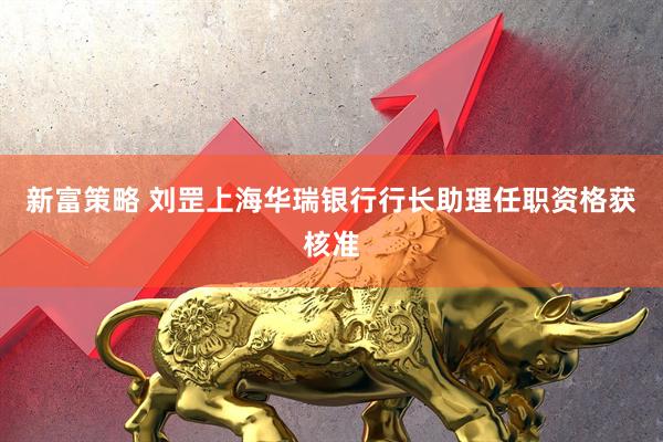 新富策略 刘罡上海华瑞银行行长助理任职资格获核准