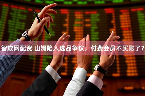 智成网配资 山姆陷入选品争议，付费会员不买账了？
