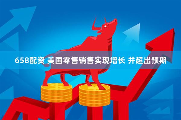 658配资 美国零售销售实现增长 并超出预期