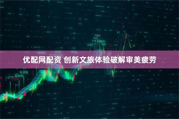 优配网配资 创新文旅体验破解审美疲劳