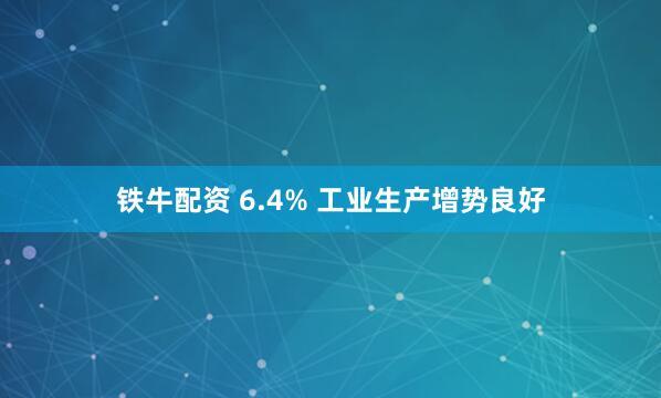 铁牛配资 6.4% 工业生产增势良好