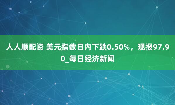 人人顺配资 美元指数日内下跌0.50%，现报97.90_每日经济新闻