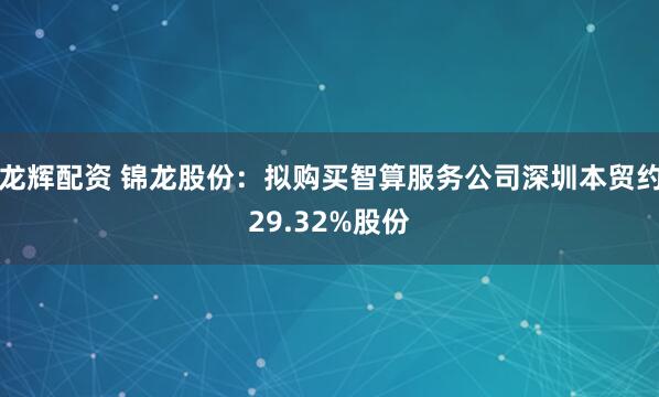 龙辉配资 锦龙股份：拟购买智算服务公司深圳本贸约29.32%股份