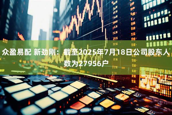 众盈易配 新劲刚：截至2025年7月18日公司股东人数为27956户