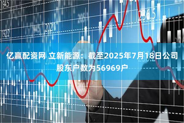 亿赢配资网 立新能源：截至2025年7月18日公司股东户数为56969户