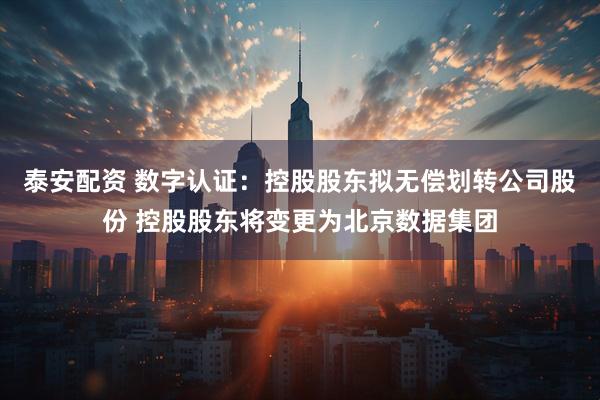 泰安配资 数字认证：控股股东拟无偿划转公司股份 控股股东将变更为北京数据集团