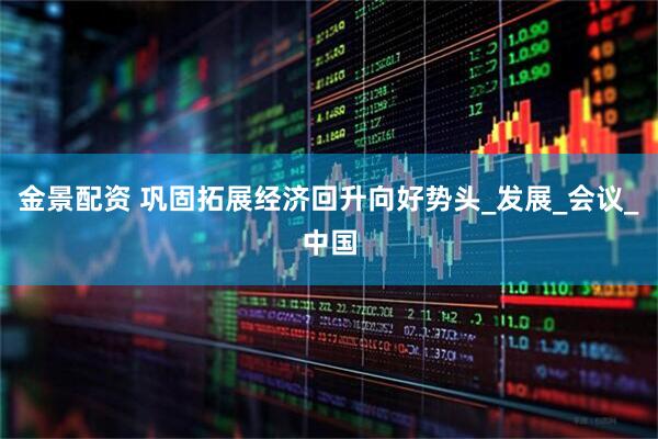 金景配资 巩固拓展经济回升向好势头_发展_会议_中国