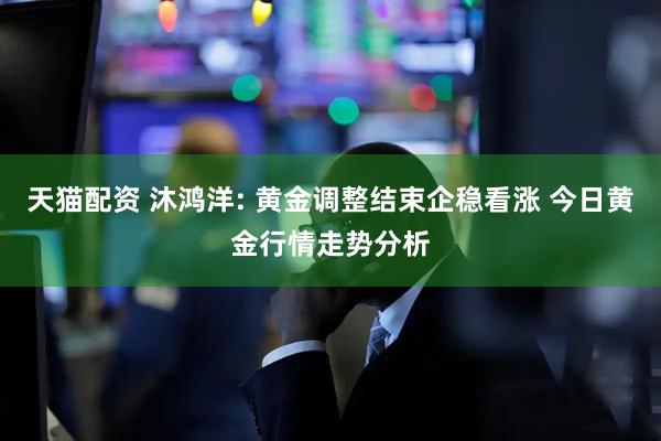 天猫配资 沐鸿洋: 黄金调整结束企稳看涨 今日黄金行情走势分析