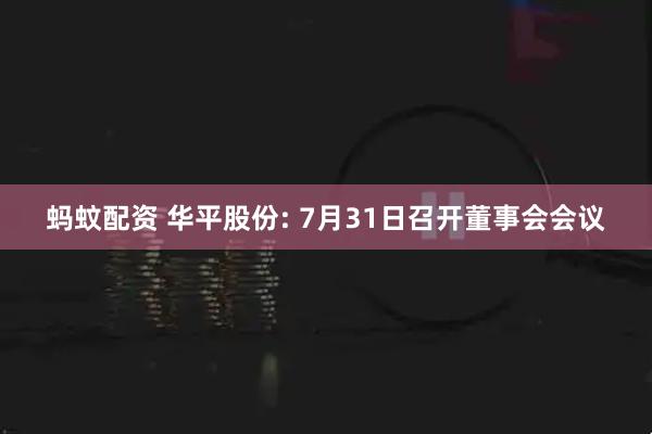 蚂蚊配资 华平股份: 7月31日召开董事会会议