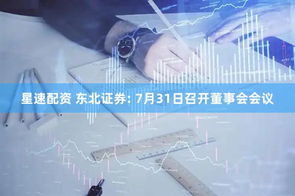 星速配资 东北证券: 7月31日召开董事会会议