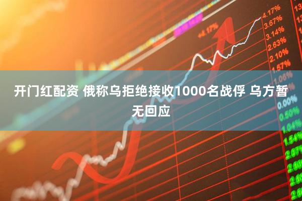 开门红配资 俄称乌拒绝接收1000名战俘 乌方暂无回应