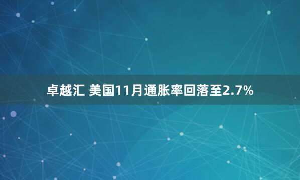 卓越汇 美国11月通胀率回落至2.7%
